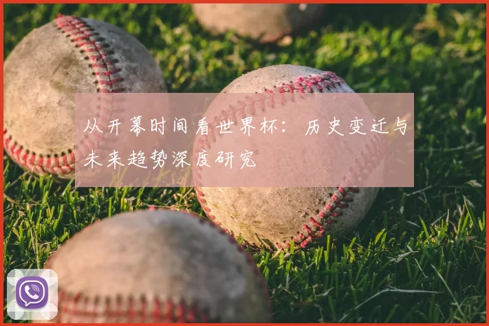 从开幕时间看世界杯：历史变迁与未来趋势深度研究