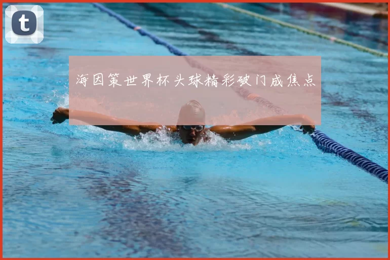 海因策世界杯头球精彩破门成焦点
