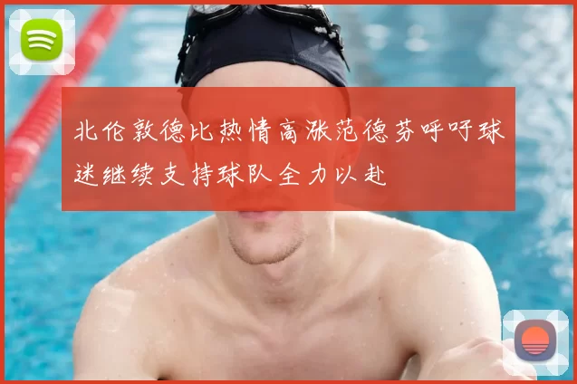 北伦敦德比热情高涨范德芬呼吁球迷继续支持球队全力以赴