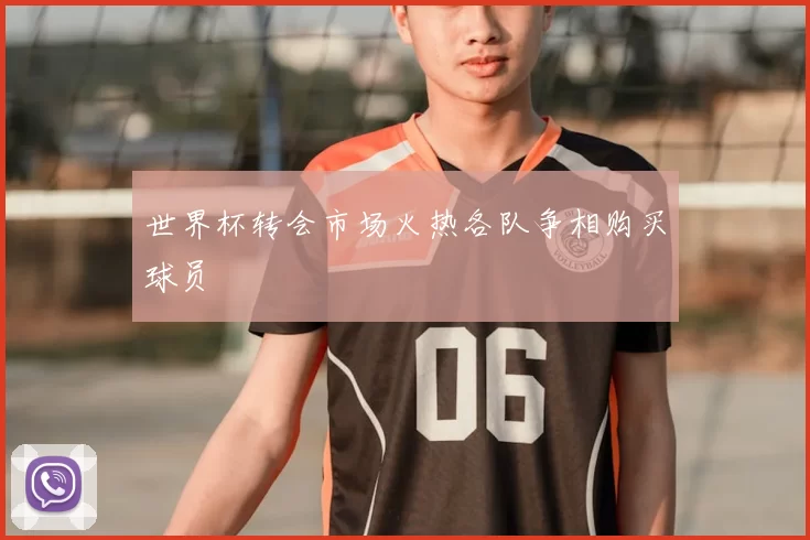 世界杯转会市场火热各队争相购买球员