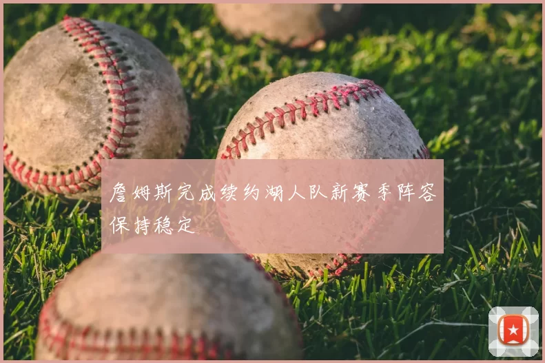 詹姆斯完成续约湖人队新赛季阵容保持稳定