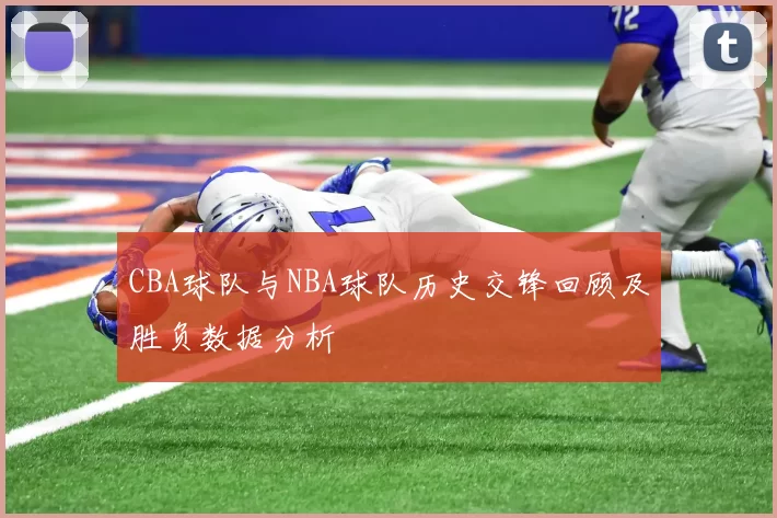CBA球队与NBA球队历史交锋回顾及胜负数据分析