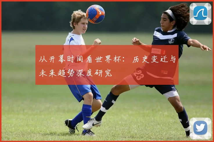 从开幕时间看世界杯：历史变迁与未来趋势深度研究
