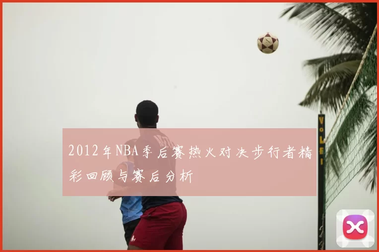 2012年NBA季后赛热火对决步行者精彩回顾与赛后分析