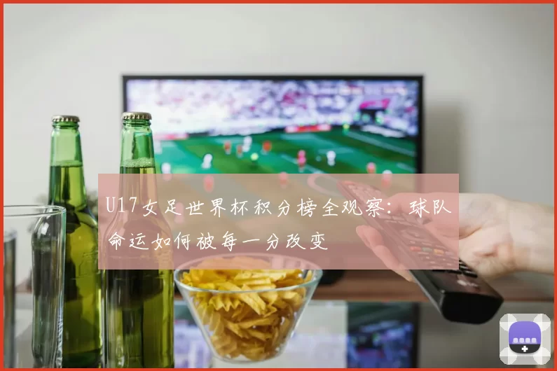 U17女足世界杯积分榜全观察:球队命运如何被每一分改变