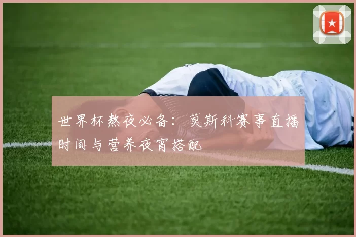 世界杯熬夜必备：莫斯科赛事直播时间与营养夜宵搭配