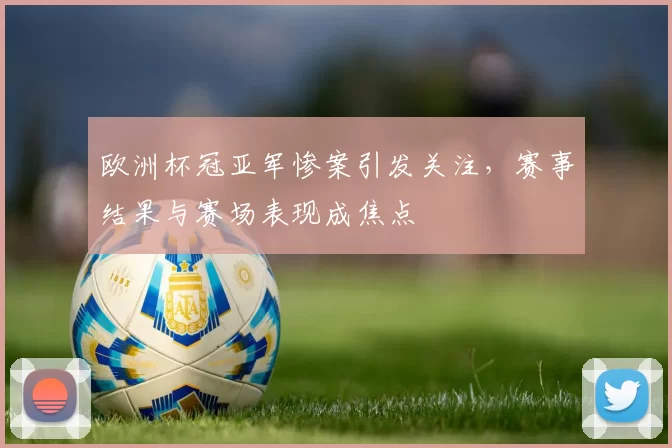 欧洲杯冠亚军惨案引发关注，赛事结果与赛场表现成焦点