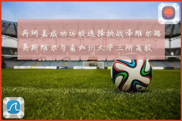 冉珂嘉成功访校选择挑战泽维尔路易斯维尔与南加州大学三所高校