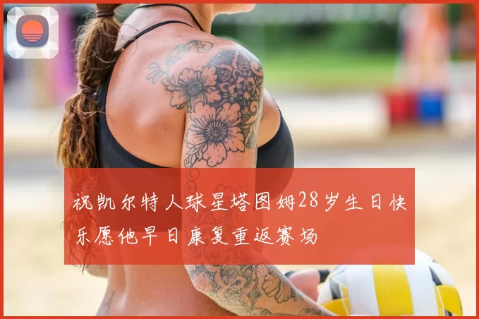 祝凯尔特人球星塔图姆28岁生日快乐愿他早日康复重返赛场