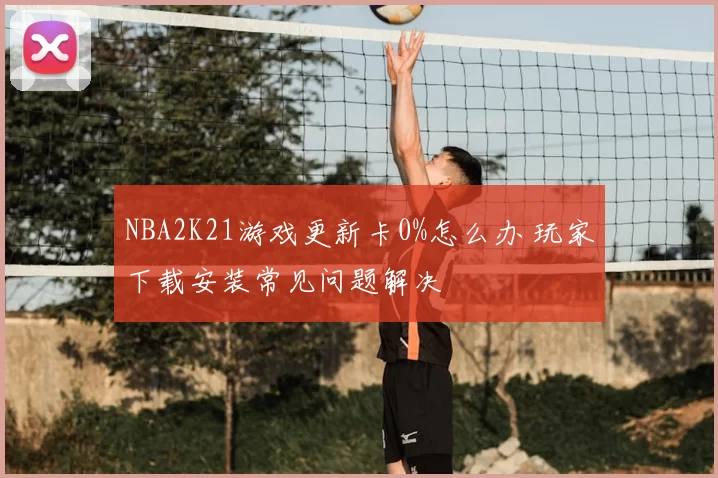 NBA2K21游戏更新卡0%怎么办 玩家下载安装常见问题解决