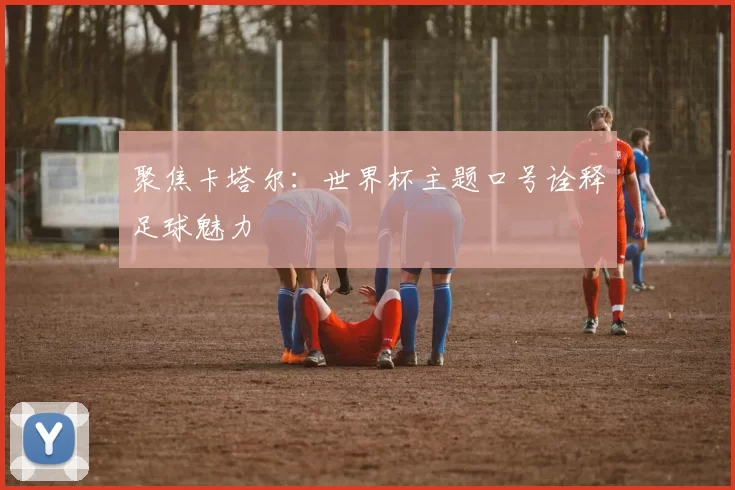 聚焦卡塔尔:世界杯主题口号诠释足球魅力