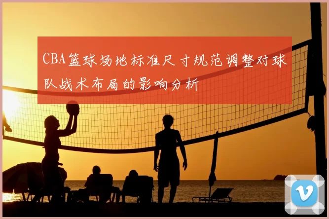 CBA篮球场地标准尺寸规范调整对球队战术布局的影响分析