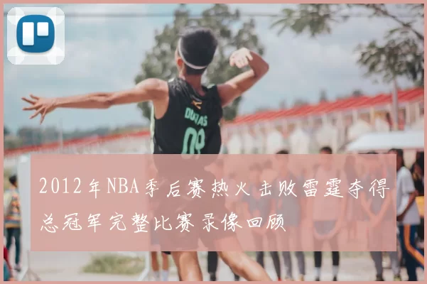 2012年NBA季后赛热火击败雷霆夺得总冠军完整比赛录像回顾