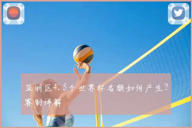 亚洲区4.5个世界杯名额如何产生？赛制详解