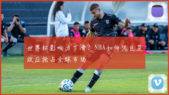 世界杯影响力下滑？NBA如何凭巨星效应抢占全球市场