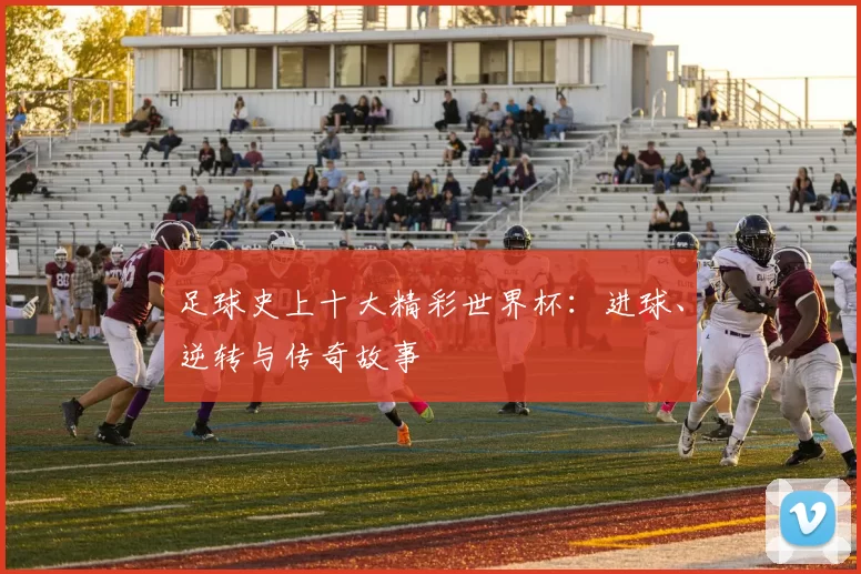 足球史上十大精彩世界杯：进球、逆转与传奇故事