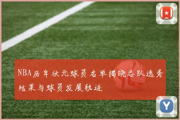 NBA历年状元球员名单揭晓各队选秀结果与球员发展轨迹