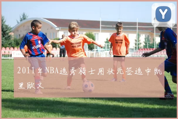 2011年NBA选秀骑士用状元签选中凯里欧文