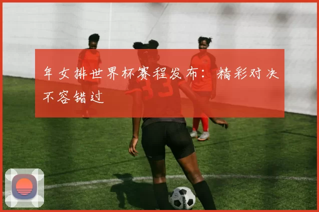 年女排世界杯赛程发布:精彩对决不容错过