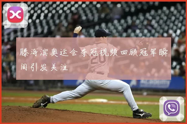 滕海滨奥运会夺冠视频回顾冠军瞬间引发关注