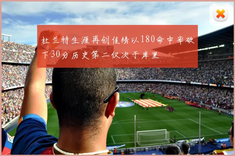 杜兰特生涯再创佳绩以180命中率砍下30分历史第二仅次于库里