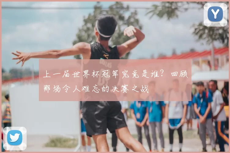 上一届世界杯冠军究竟是谁?回顾那场令人难忘的决赛之战