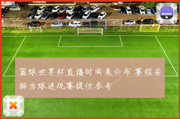 篮球世界杯直播时间表公布 赛程安排为球迷观赛提供参考