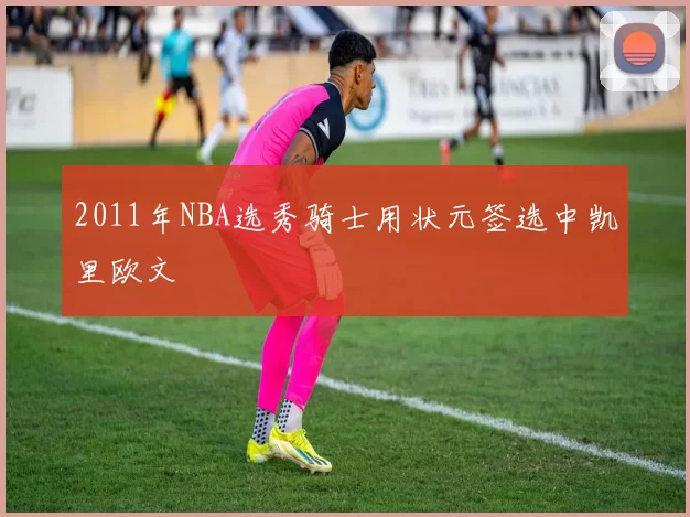2011年NBA选秀骑士用状元签选中凯里欧文