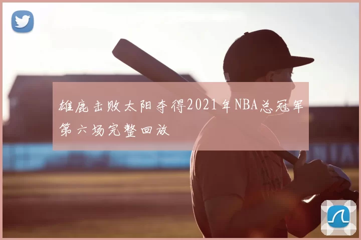 雄鹿击败太阳夺得2021年NBA总冠军第六场完整回放