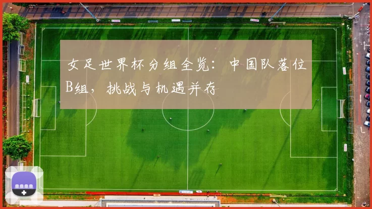 女足世界杯分组全览:中国队落位B组,挑战与机遇并存