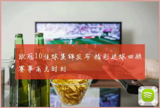 欧冠10佳球集锦发布 精彩进球回顾赛事高光时刻