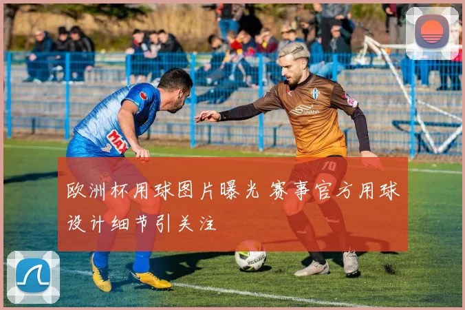 欧洲杯用球图片曝光 赛事官方用球设计细节引关注