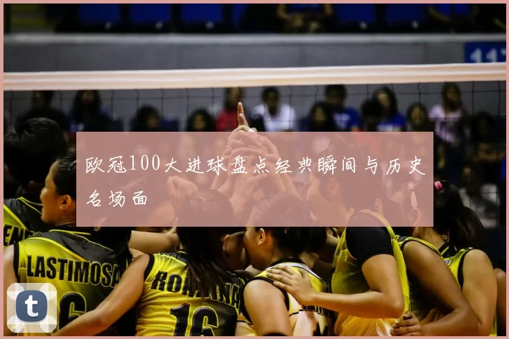 欧冠100大进球盘点经典瞬间与历史名场面