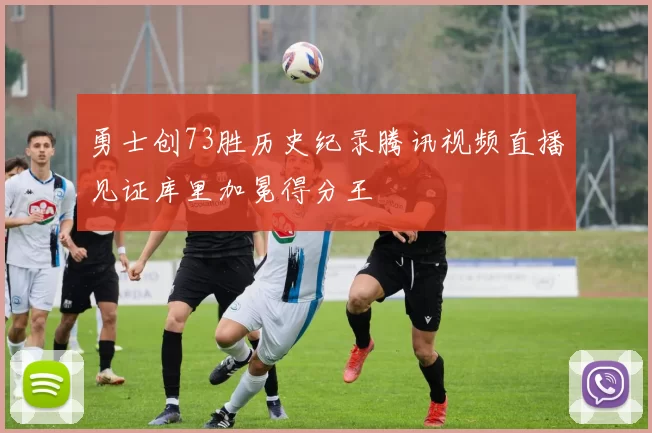 勇士创73胜历史纪录腾讯视频直播见证库里加冕得分王