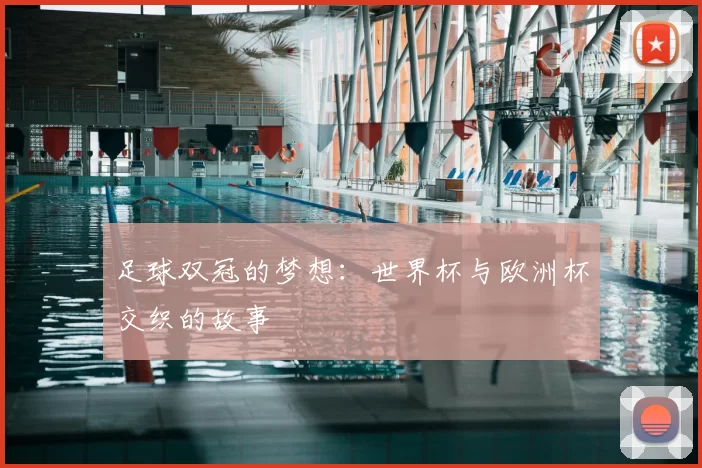 足球双冠的梦想:世界杯与欧洲杯交织的故事