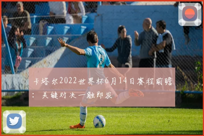 卡塔尔2022世界杯6月14日赛程前瞻:关键对决一触即发