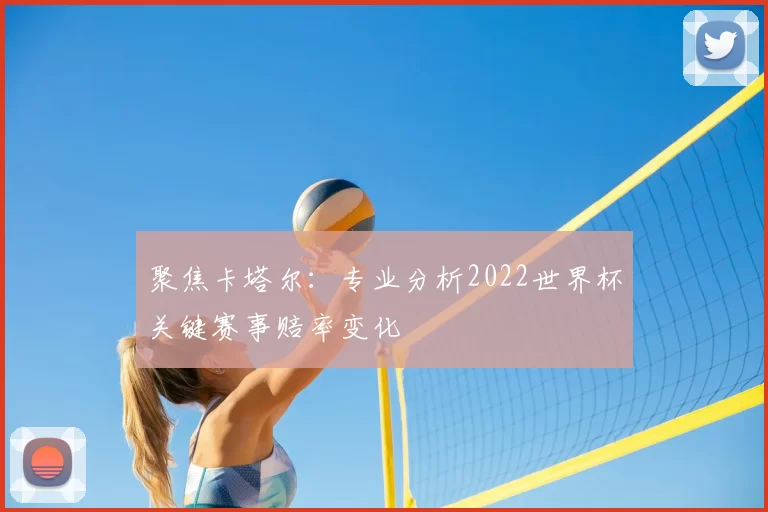 聚焦卡塔尔：专业分析2022世界杯关键赛事赔率变化