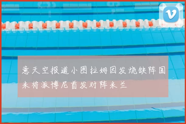 意天空报道小图拉姆因发烧缺阵国米将派博尼首发对阵米兰