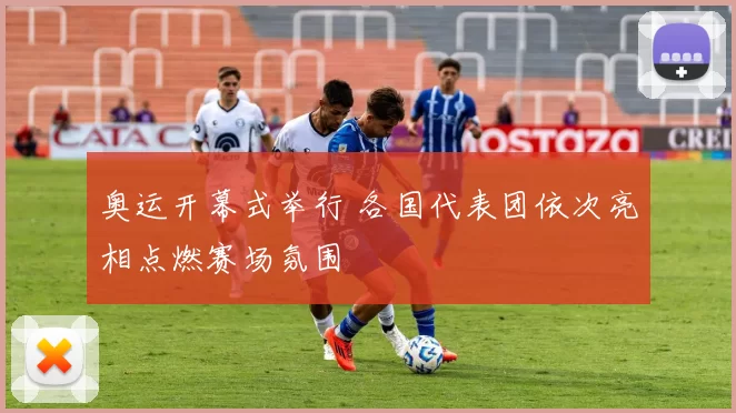 奥运开幕式举行 各国代表团依次亮相点燃赛场氛围