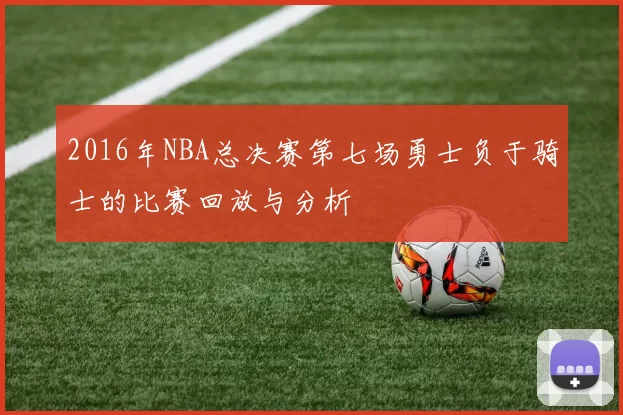 2016年NBA总决赛第七场勇士负于骑士的比赛回放与分析