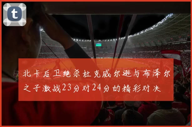 北卡后卫绝杀杜克威尔逊与布泽尔之子激战23分对24分的精彩对决
