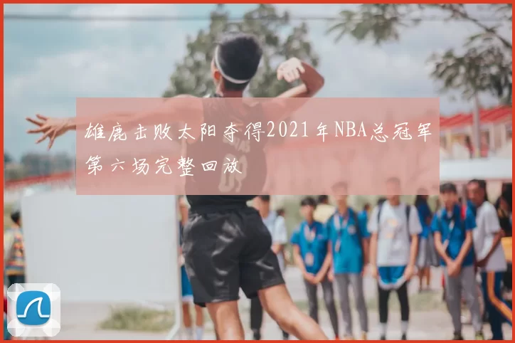 雄鹿击败太阳夺得2021年NBA总冠军第六场完整回放