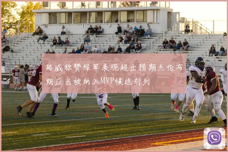 路威称赞绿军表现超出预期杰伦布朗应当被纳入MVP候选行列