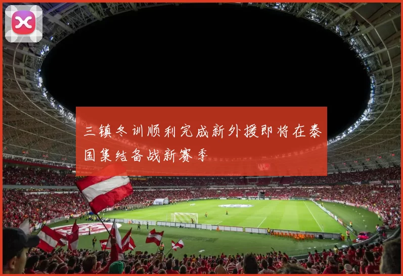 三镇冬训顺利完成新外援即将在泰国集结备战新赛季