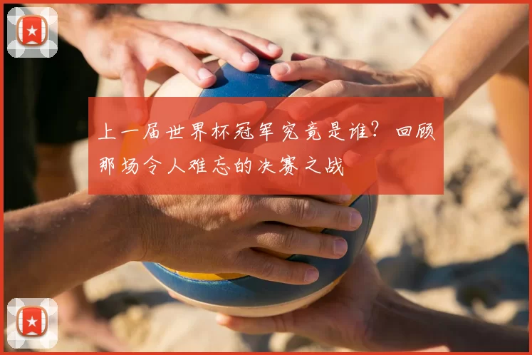 上一届世界杯冠军究竟是谁?回顾那场令人难忘的决赛之战