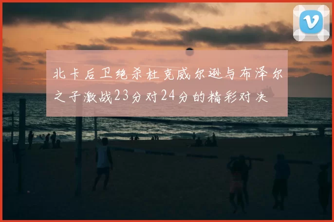 北卡后卫绝杀杜克威尔逊与布泽尔之子激战23分对24分的精彩对决