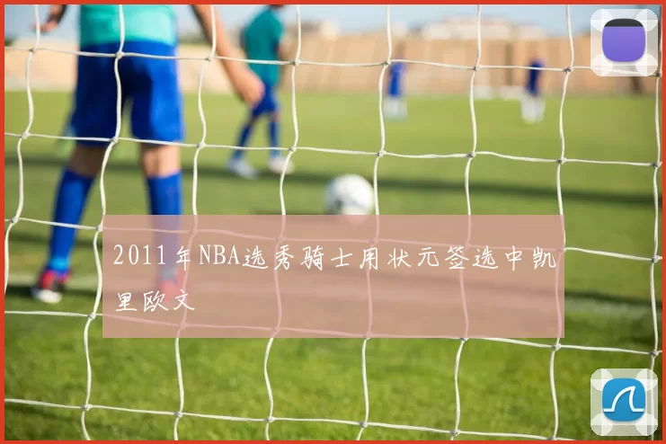 2011年NBA选秀骑士用状元签选中凯里欧文