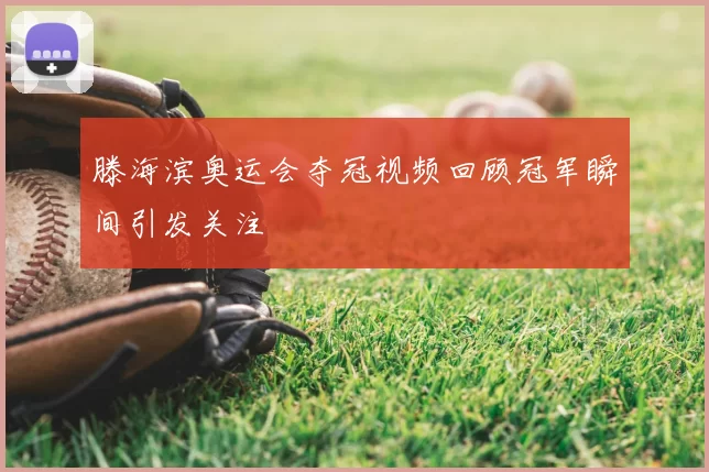 滕海滨奥运会夺冠视频回顾冠军瞬间引发关注