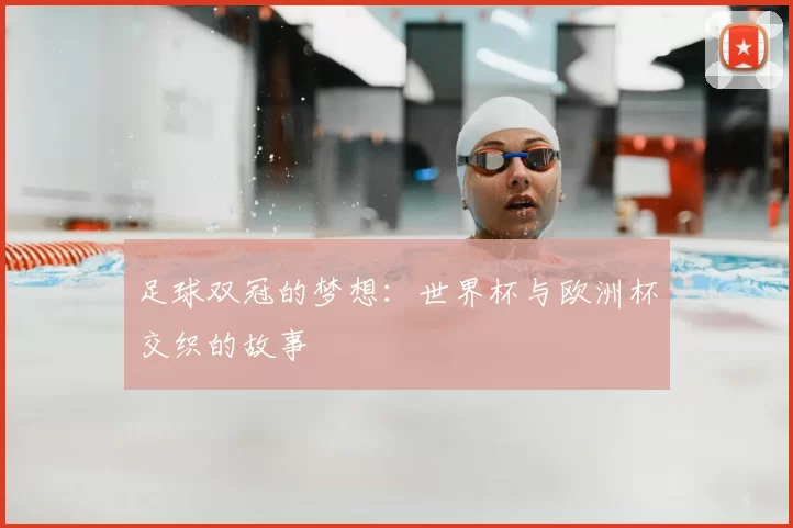 足球双冠的梦想：世界杯与欧洲杯交织的故事
