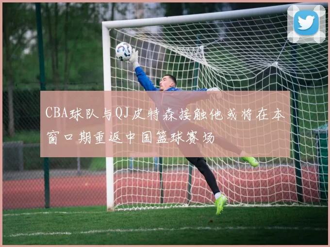 CBA球队与QJ皮特森接触他或将在本窗口期重返中国篮球赛场
